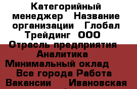 Категорийный менеджер › Название организации ­ Глобал Трейдинг, ООО › Отрасль предприятия ­ Аналитика › Минимальный оклад ­ 1 - Все города Работа » Вакансии   . Ивановская обл.